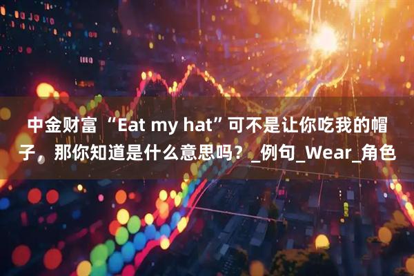 中金财富 “Eat my hat”可不是让你吃我的帽子，那你知道是什么意思吗？_例句_Wear_角色