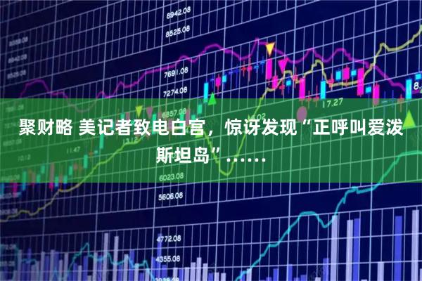 聚财略 美记者致电白宫，惊讶发现“正呼叫爱泼斯坦岛”……