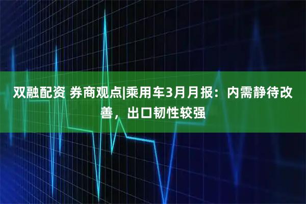 双融配资 券商观点|乘用车3月月报：内需静待改善，出口韧性较强