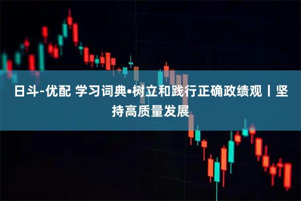 日斗-优配 学习词典•树立和践行正确政绩观丨坚持高质量发展